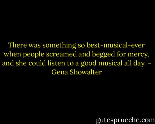 There was something so best-musical-ever when people screamed and begged for mercy, and she could listen to a good musical all day. - Gena Showalter