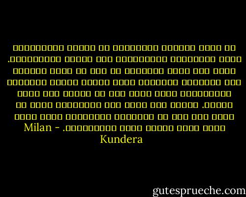 لو قدّر للثورة الفرنسية أن تتكرر بإستمرار، لكان المؤرخون الفرنسيون أقل فخراً بروبسبيير. ولكن بما أنهم يتحدثون عن شيء لن ترجع ثانية، فإن السنوات الدامية تصير مجرّد كلمات ونظريات ومجادلات؛ تصير أكثر خفة من الوبر ولا تعود مخفية. هنالك فرق شاسع بين روبسبيير الذي لم يظهر سوى مرة في التاريخ وروبسبير الذي يعود بشكل دائم ليقطع رؤوس الفرنسيين. - Milan Kundera