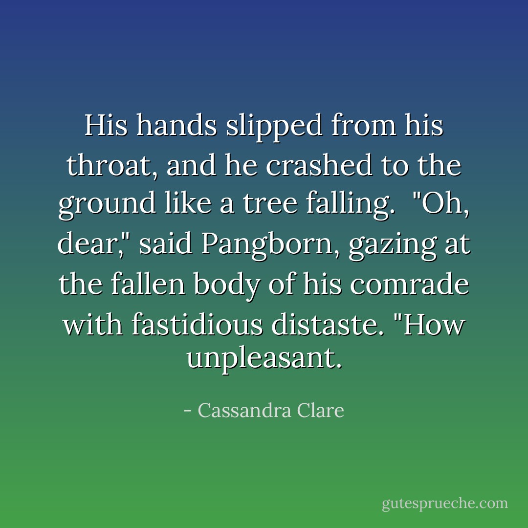His hands slipped from his throat, and he crashed to the ground like a tree falling.<br /><br />"Oh, dear," said Pangborn, gazing at the fallen body of his comrade with fastidious distaste. "How unpleasant. - Cassandra Clare