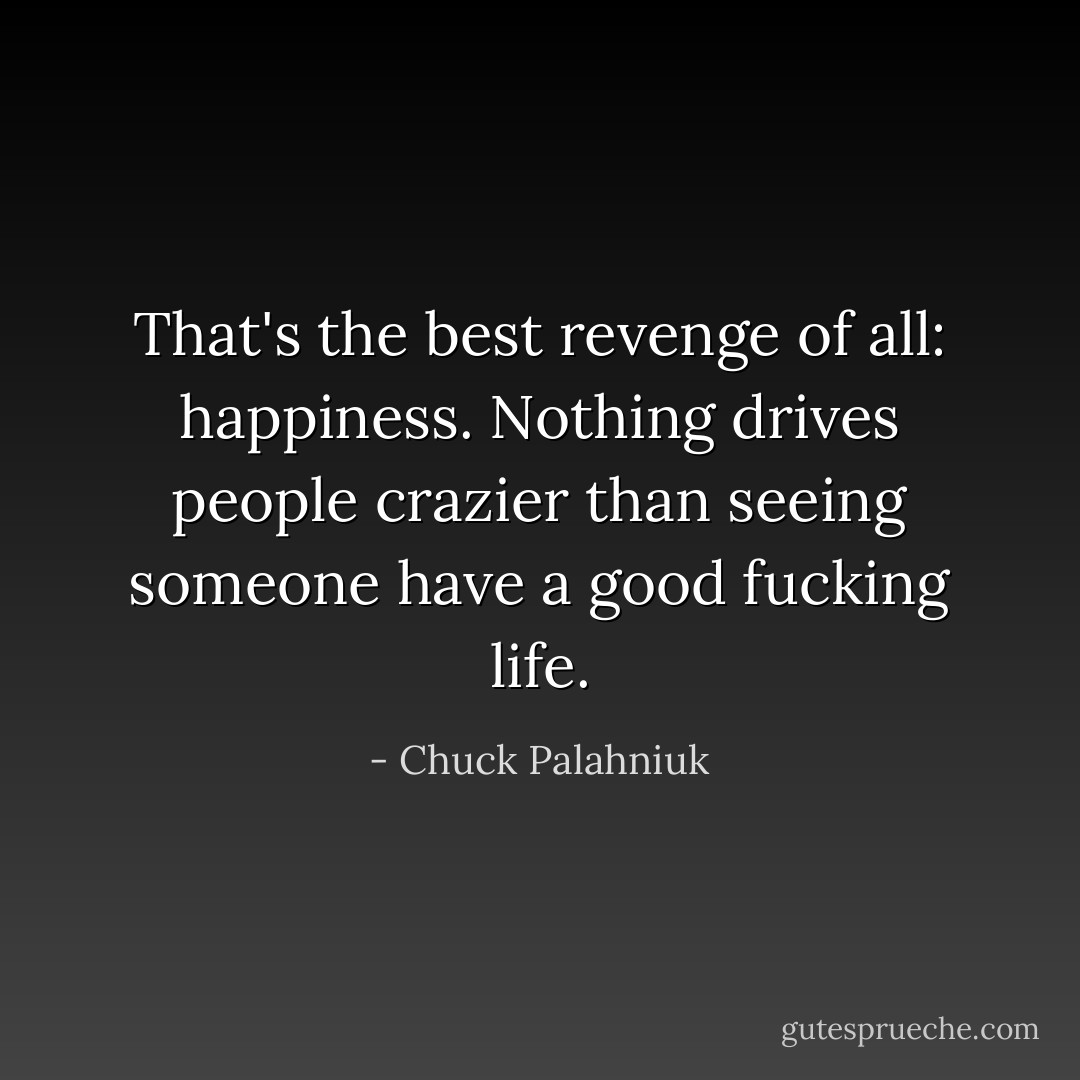 That's the best revenge of all: happiness. Nothing drives people crazier than seeing someone have a good fucking life. - Chuck Palahniuk
