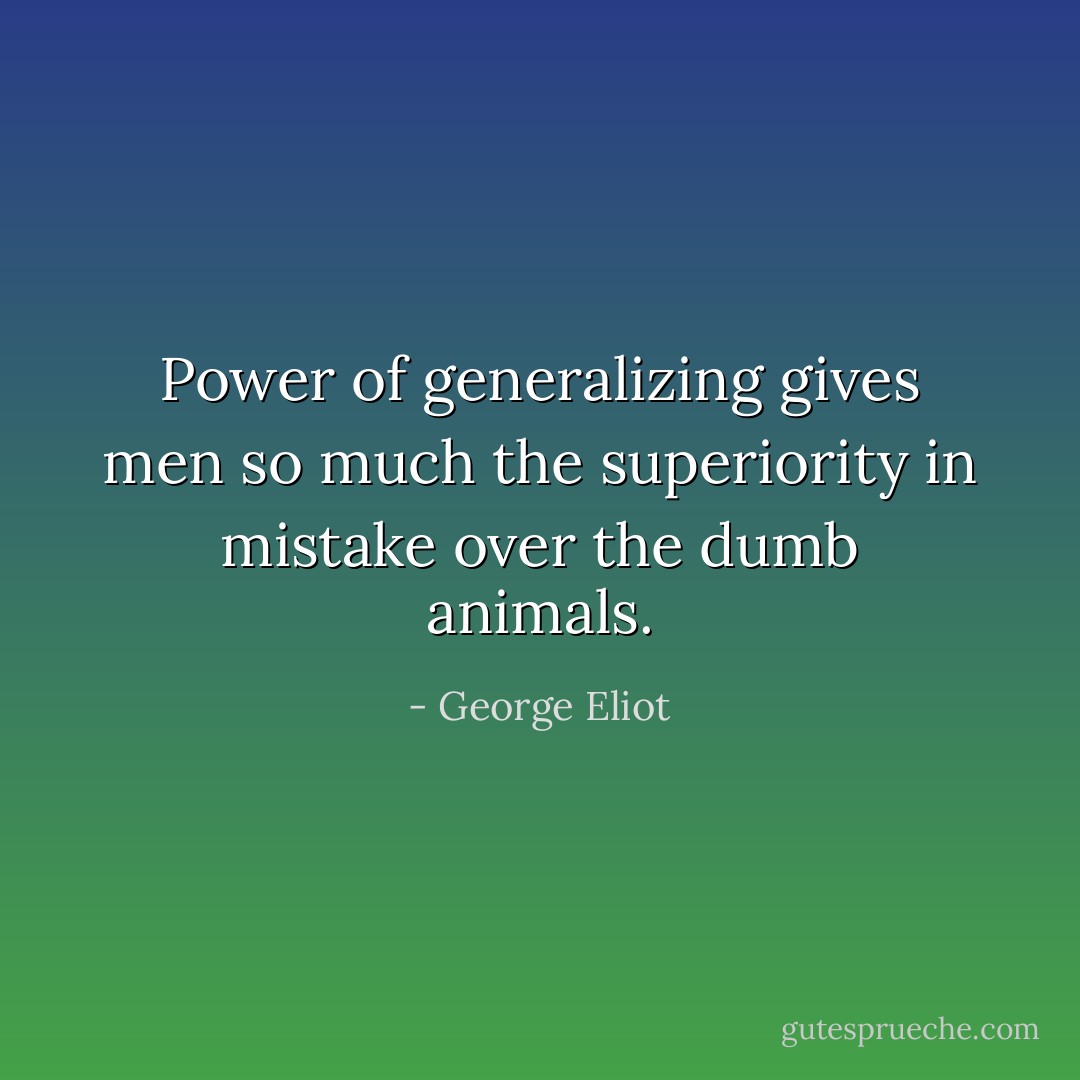Power of generalizing gives men so much the superiority in mistake over the dumb animals. - George Eliot