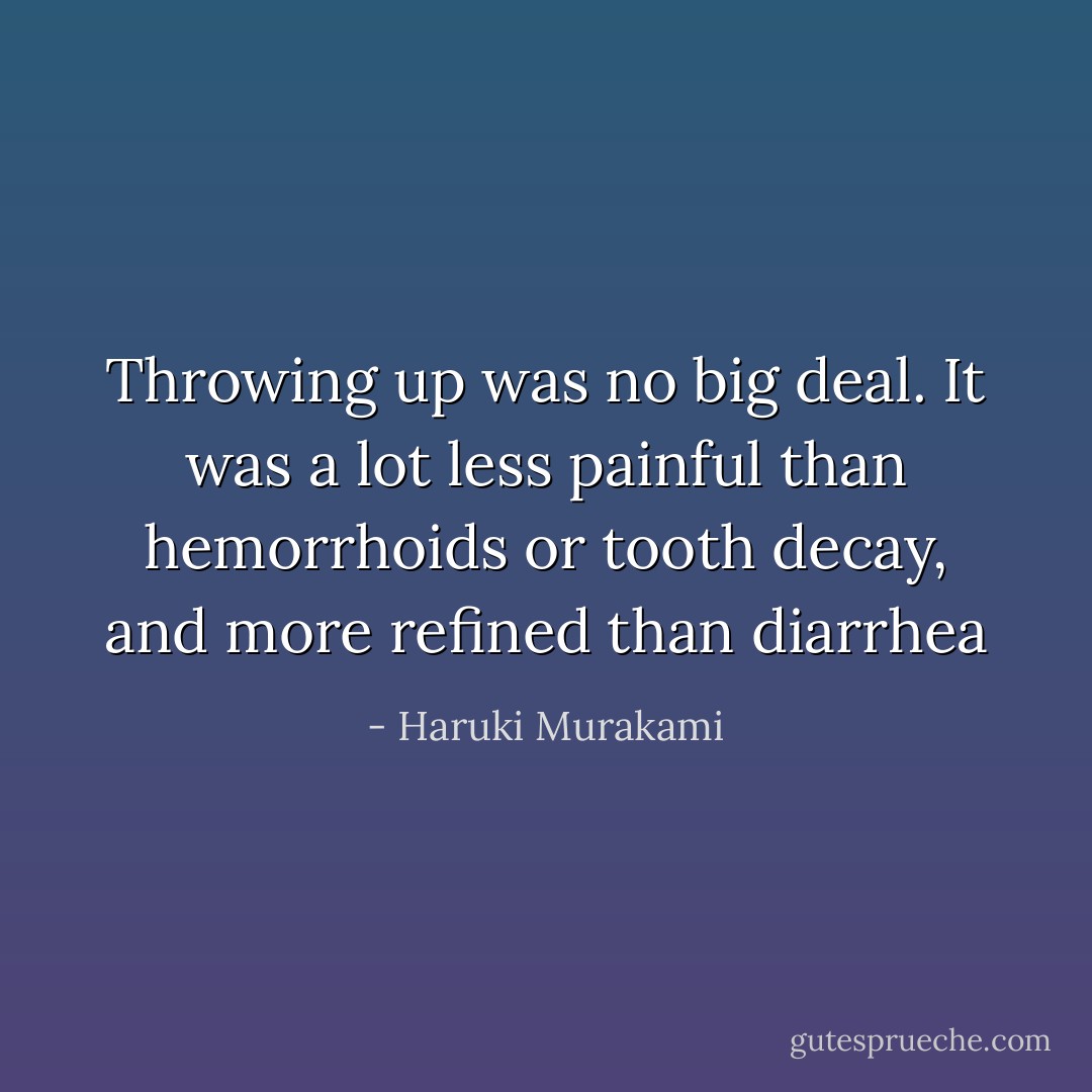 Throwing up was no big deal. It was a lot less painful than hemorrhoids or tooth decay, and more refined than diarrhea - Haruki Murakami