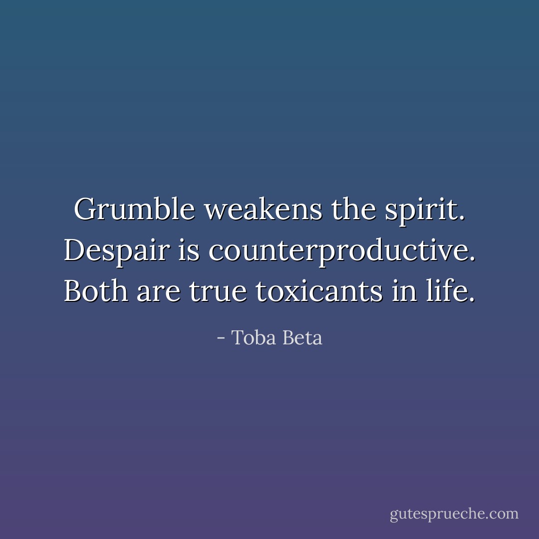 Grumble weakens the spirit.<br />Despair is counterproductive.<br />Both are true toxicants in life. - Toba Beta