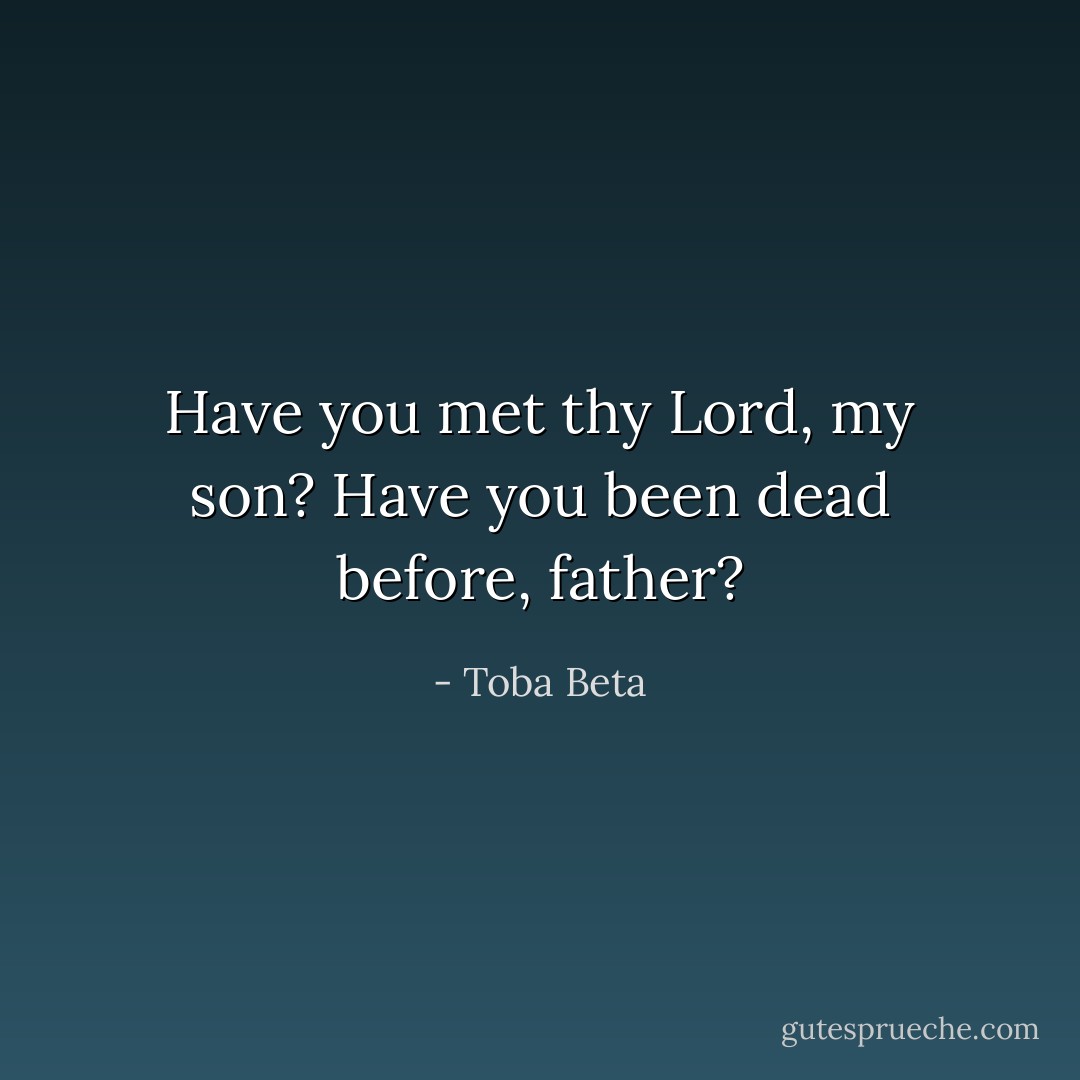 Have you met thy Lord, my son?<br />Have you been dead before, father? - Toba Beta