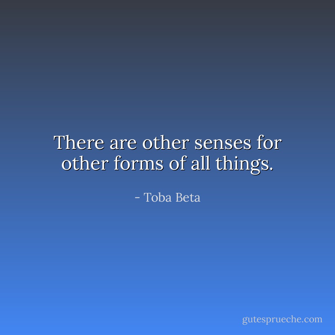 There are other senses for other forms of all things. - Toba Beta
