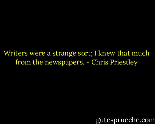 Writers were a strange sort; I knew that much from the newspapers. - Chris Priestley