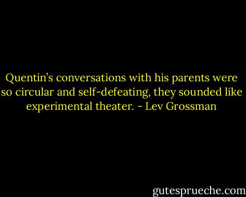 Quentin’s conversations with his parents were so circular and self-defeating, they sounded like experimental theater. - Lev Grossman