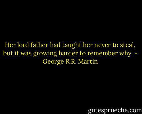 Her lord father had taught her never to steal, but it was growing harder to remember why. - George R.R. Martin