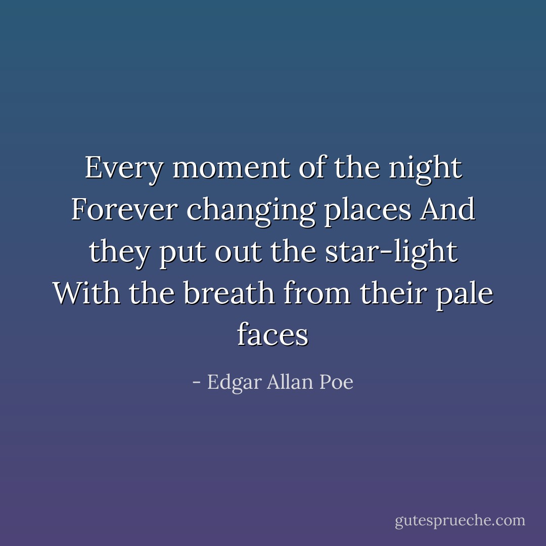 Every moment of the night<br />Forever changing places<br />And they put out the star-light<br />With the breath from their pale faces - Edgar Allan Poe