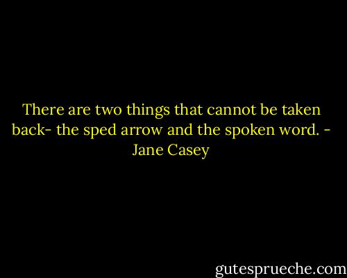 There are two things that cannot be taken back- the sped arrow and the spoken word. - Jane Casey