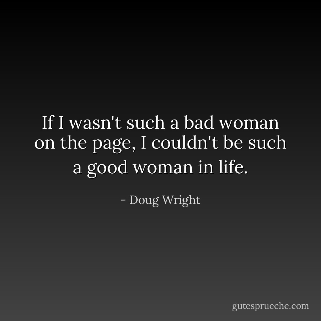 If I wasn't such a bad woman on the page, I couldn't be such a good woman in life. - Doug Wright