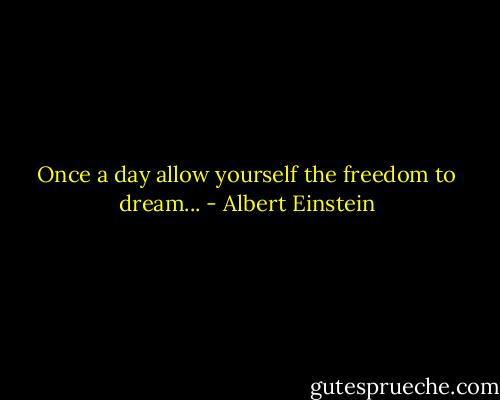 Once a day allow yourself the freedom to dream... - Albert Einstein