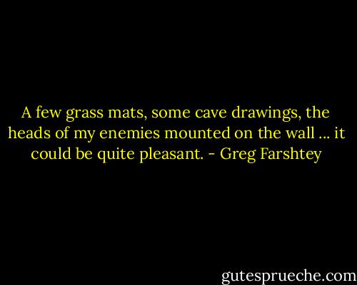 A few grass mats, some cave drawings, the heads of my enemies mounted on the wall ... it could be quite pleasant. - Greg Farshtey