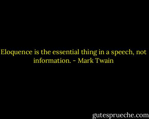 Eloquence is the essential thing in a speech, not information. - Mark Twain