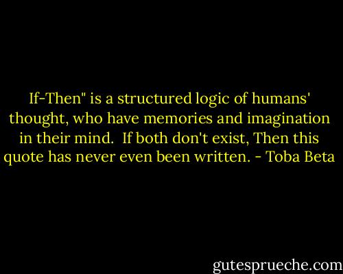 If-Then" is a structured logic of humans' thought,<br />who have memories and imagination in their mind. <br />If both don't exist, Then this quote has never even been written. - Toba Beta