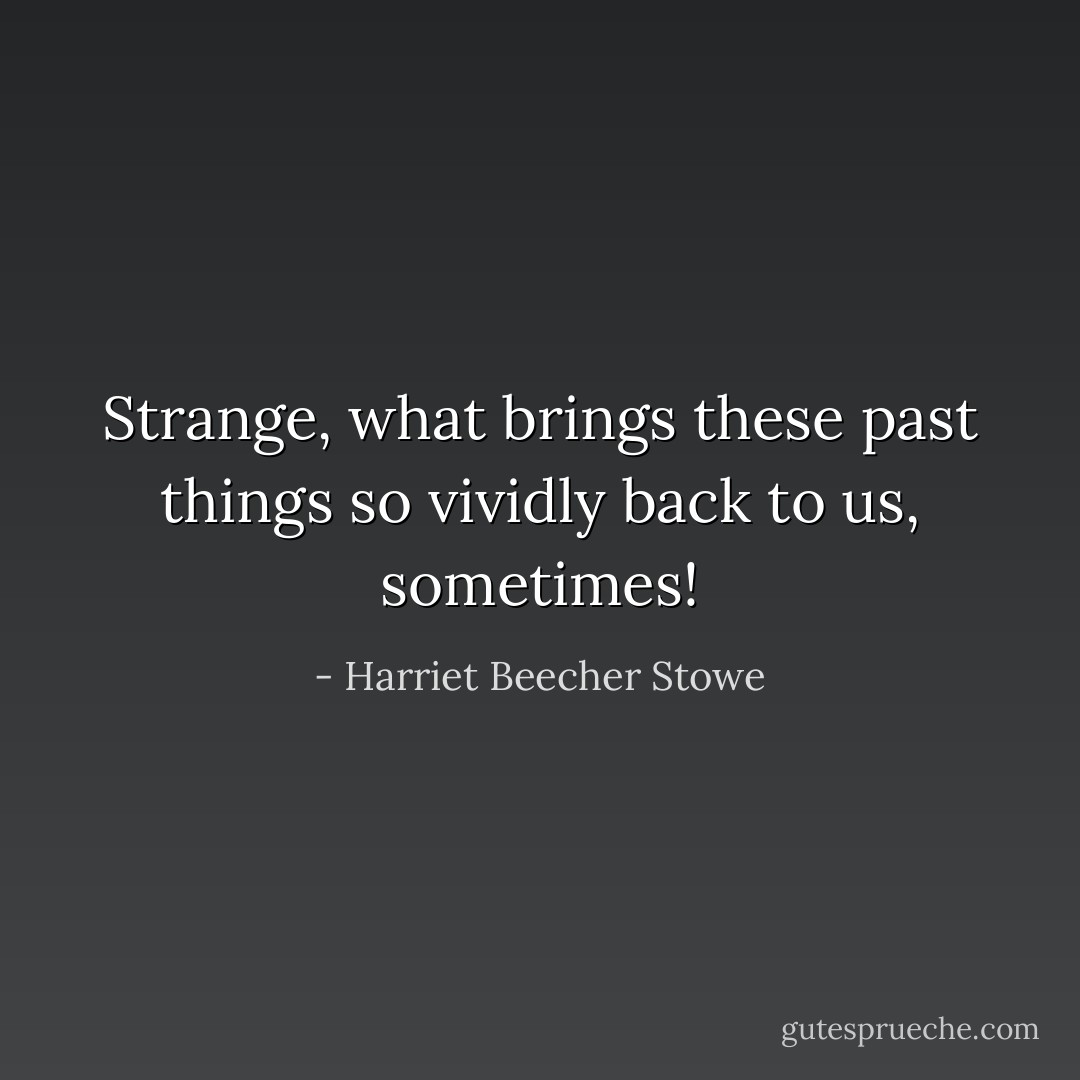 Strange, what brings these past things so vividly back to us, sometimes! - Harriet Beecher Stowe