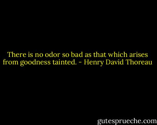 There is no odor so bad as that which arises from goodness tainted. - Henry David Thoreau