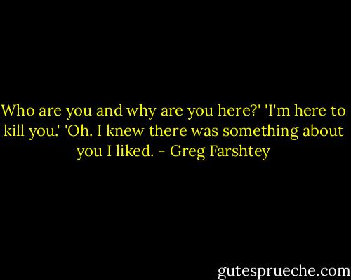 Who are you and why are you here?'<br />'I'm here to kill you.'<br />'Oh. I knew there was something about you I liked. - Greg Farshtey