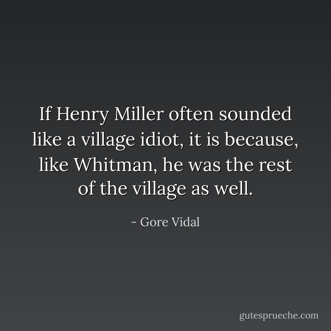 If Henry Miller often sounded like a village idiot, it is because, like Whitman, he was the rest of the village as well. - Gore Vidal
