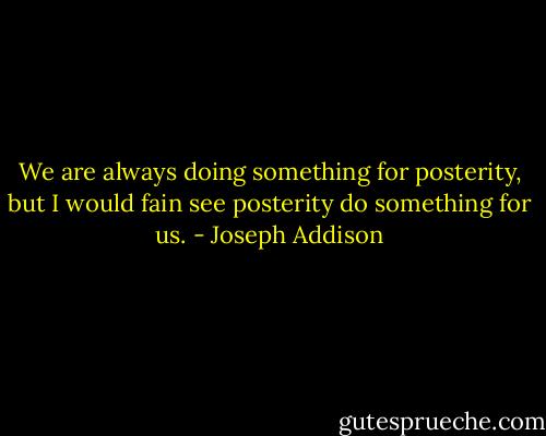 We are always doing something for posterity, but I would fain see posterity do something for us. - Joseph Addison