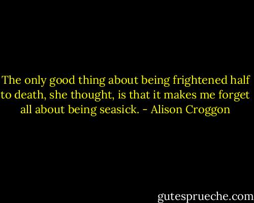 The only good thing about being frightened half to death, she thought, is that it makes me forget all about being seasick. - Alison Croggon