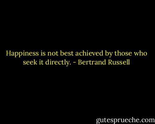 Happiness is not best achieved by those who seek it directly. - Bertrand Russell