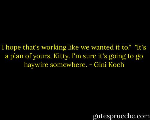 I hope that's working like we wanted it to."<br /><br />"It's a plan of yours, Kitty. I'm sure it's going to go haywire somewhere. - Gini Koch