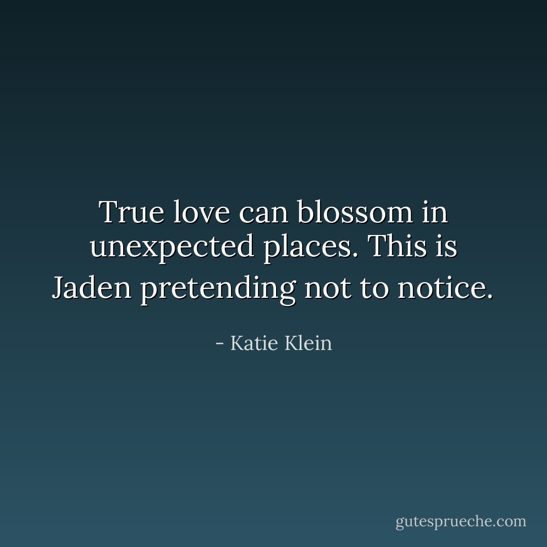 True love can blossom in unexpected places. This is Jaden pretending not to notice. - Katie Klein
