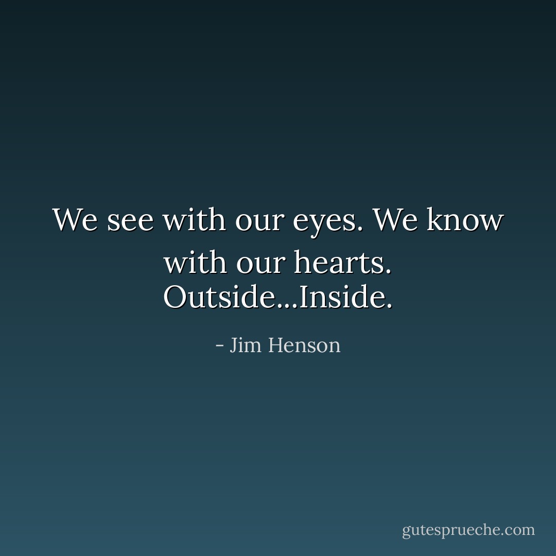 We see with our eyes. We know with our hearts. Outside...Inside. - Jim Henson