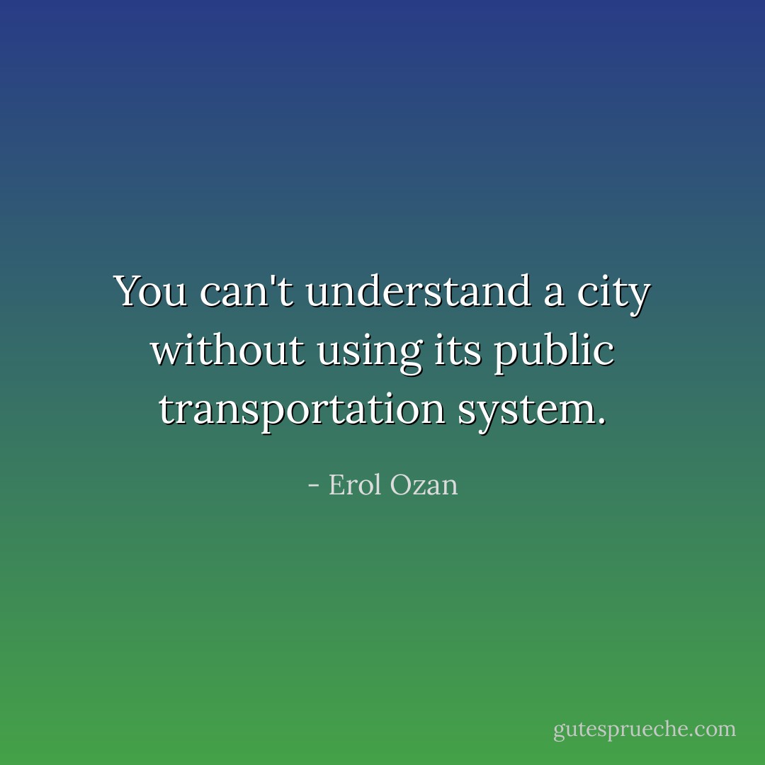 You can't understand a city without using its public transportation system. - Erol Ozan