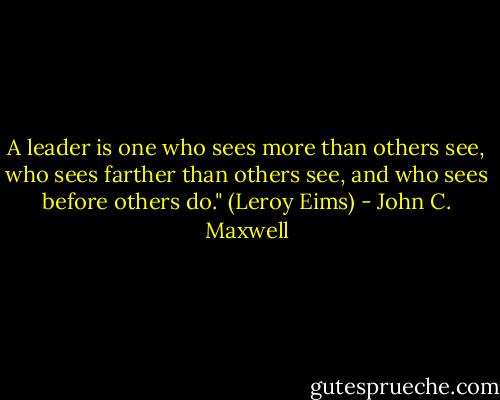 A leader is one who sees more than others see, who sees farther than others see, and who sees before others do." (Leroy Eims) - John C. Maxwell