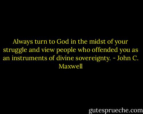 Always turn to God in the midst of your struggle and view people who offended you as an instruments of divine sovereignty. - John C. Maxwell