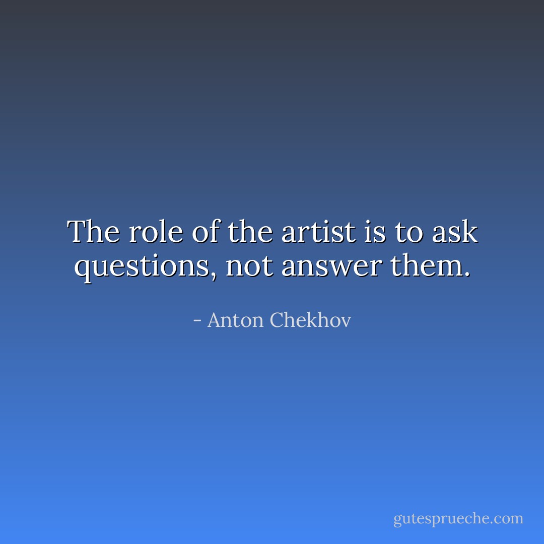 The role of the artist is to ask questions, not answer them. - Anton Chekhov