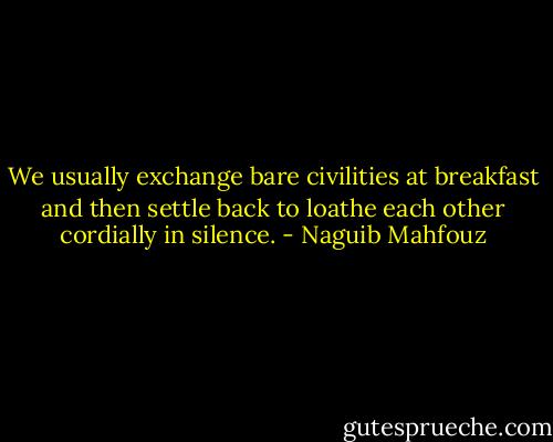 We usually exchange bare civilities at breakfast and then settle back to loathe each other cordially in silence. - Naguib Mahfouz