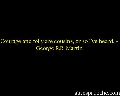 Courage and folly are cousins, or so I’ve heard. - George R.R. Martin