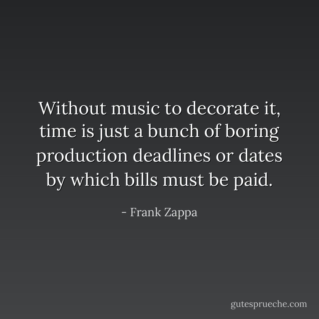 Without music to decorate it, time is just a bunch of boring production deadlines or dates by which bills must be paid. - Frank Zappa