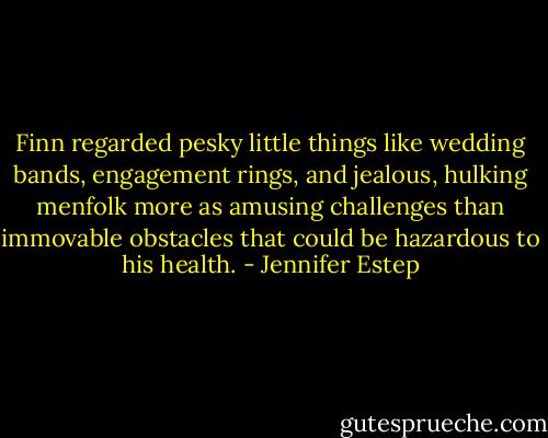 Finn regarded pesky little things like wedding bands, engagement rings, and jealous, hulking menfolk more as amusing challenges than immovable obstacles that could be hazardous to his health. - Jennifer Estep
