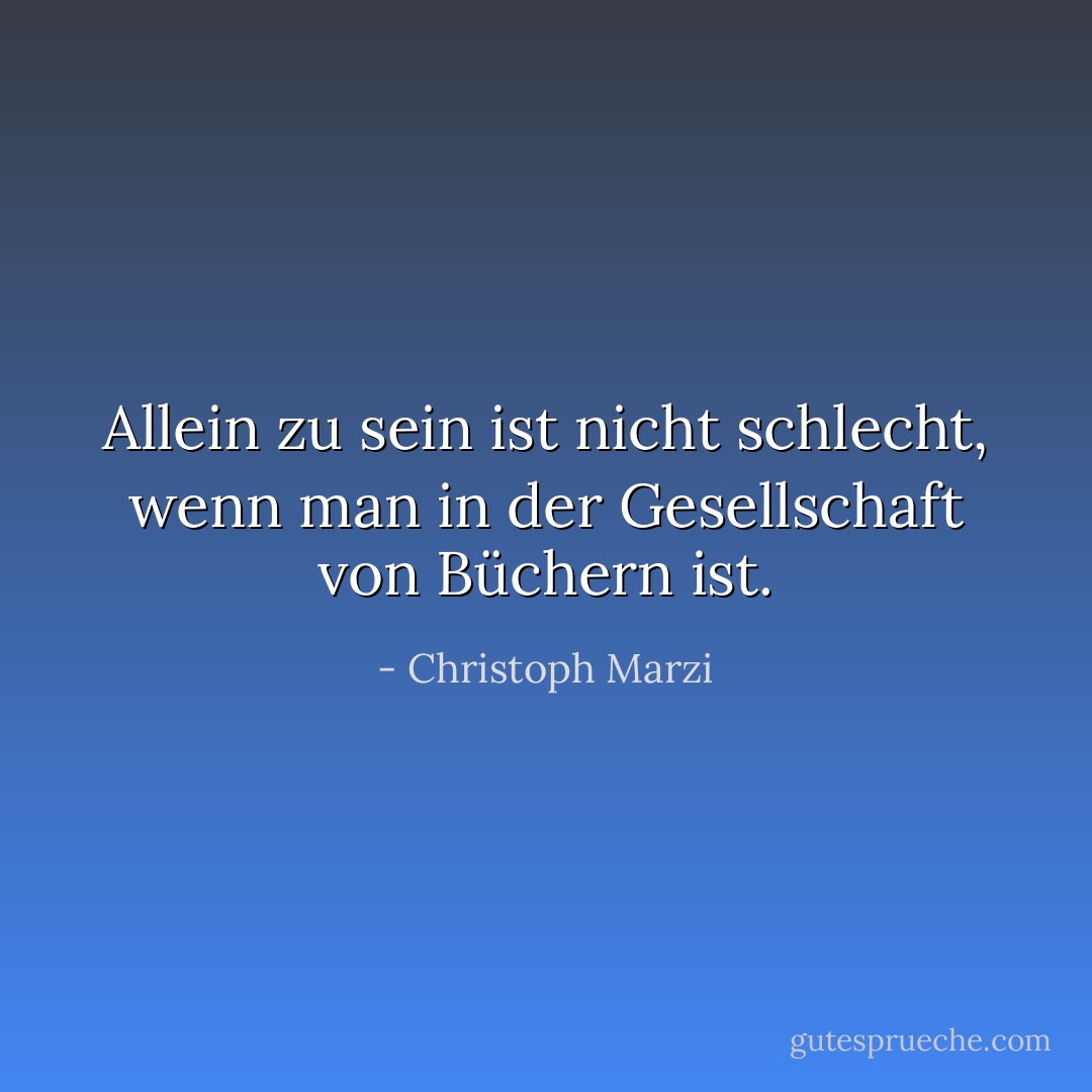 Allein zu sein ist nicht schlecht, wenn man in der Gesellschaft von Büchern ist. - Christoph Marzi