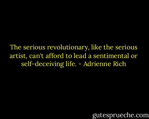 The serious revolutionary, like the serious artist, can't afford to lead a sentimental or self-deceiving life. - Adrienne Rich