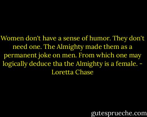 Women don't have a sense of humor. They don't need one. The Almighty made them as a permanent joke on men. From which one may logically deduce tha the Almighty is a female. - Loretta Chase