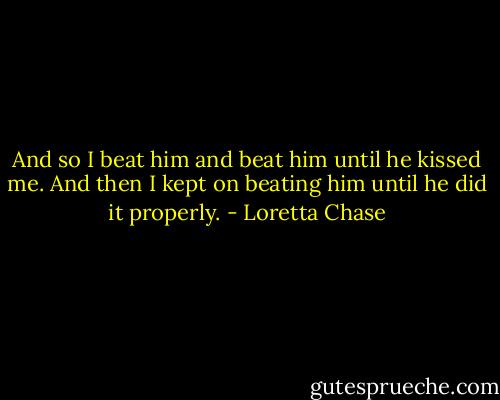 And so I beat him and beat him until he kissed me. And then I kept on beating him until he did it properly. - Loretta Chase