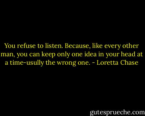 You refuse to listen. Because, like every other man, you can keep only one idea in your head at a time-usully the wrong one. - Loretta Chase