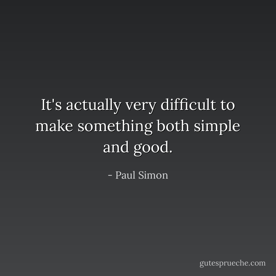 It's actually very difficult to make something both simple and good. - Paul Simon