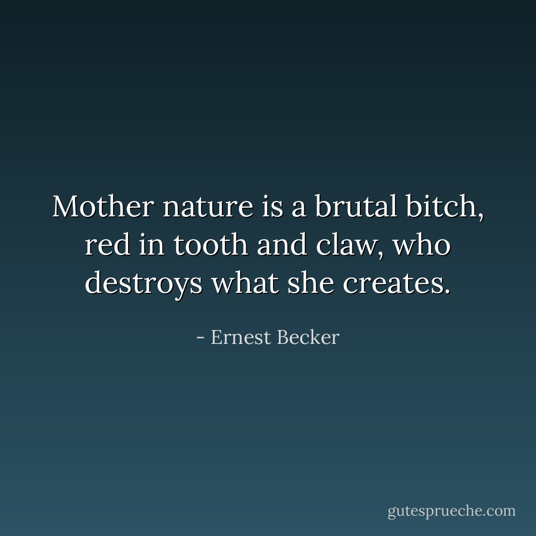 Mother nature is a brutal bitch, red in tooth and claw, who destroys what she creates. - Ernest Becker