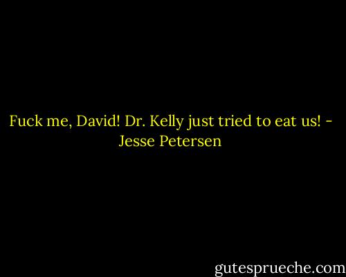 Fuck me, David! Dr. Kelly just tried to eat us! - Jesse Petersen