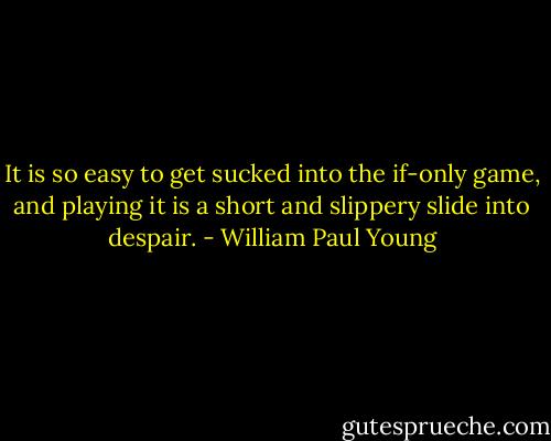 It is so easy to get sucked into the if-only game, and playing it is a short and slippery slide into despair. - William Paul Young