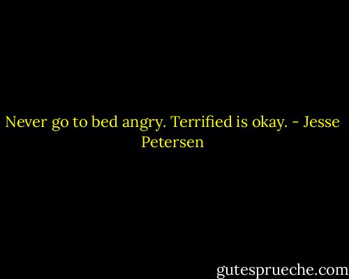 Never go to bed angry. Terrified is okay. - Jesse Petersen