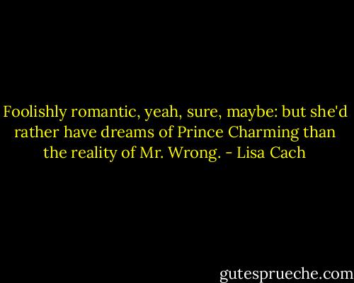 Foolishly romantic, yeah, sure, maybe: but she'd rather have dreams of Prince Charming than the reality of Mr. Wrong. - Lisa Cach