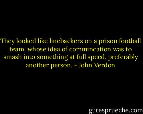 They looked like linebackers on a prison football team, whose idea of commincation was to smash into something at full speed, preferably another person. - John Verdon