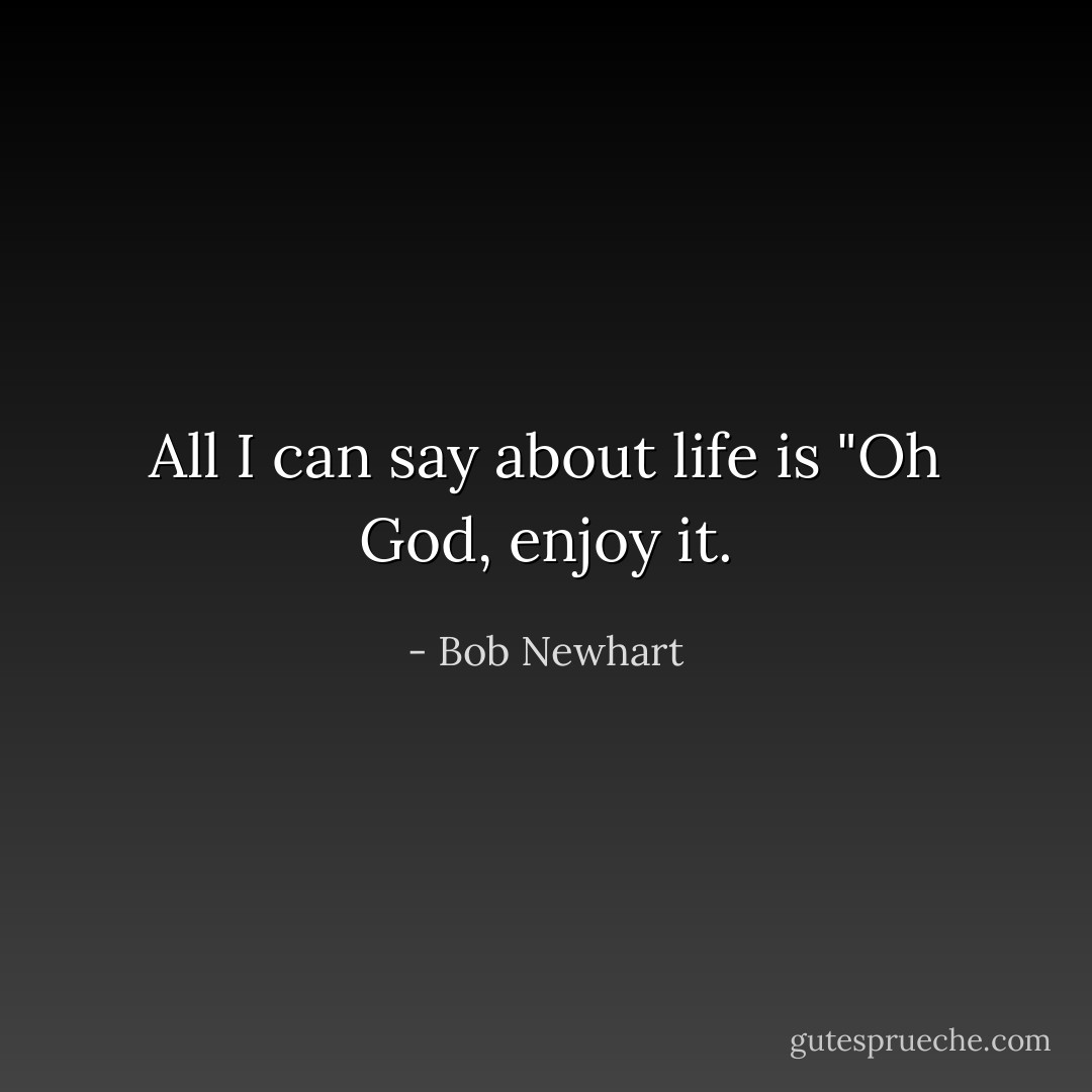 All I can say about life is "Oh God, enjoy it. - Bob Newhart
